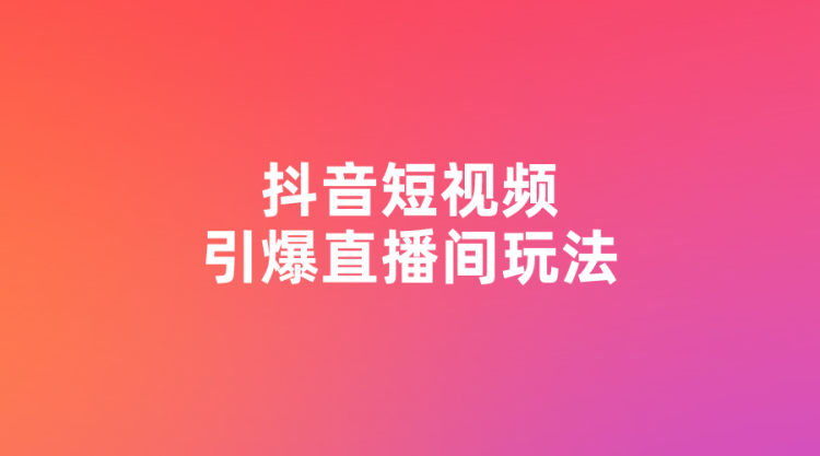 【抖音直播】抖音短视频引爆直播间玩法-全栈运营知识库