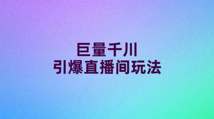 【抖音直播】巨量千川引爆直播间玩法-全栈运营知识库