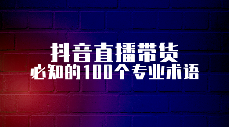 【抖音基础】抖音直播带货:必知的100个专业术语-全栈运营知识库