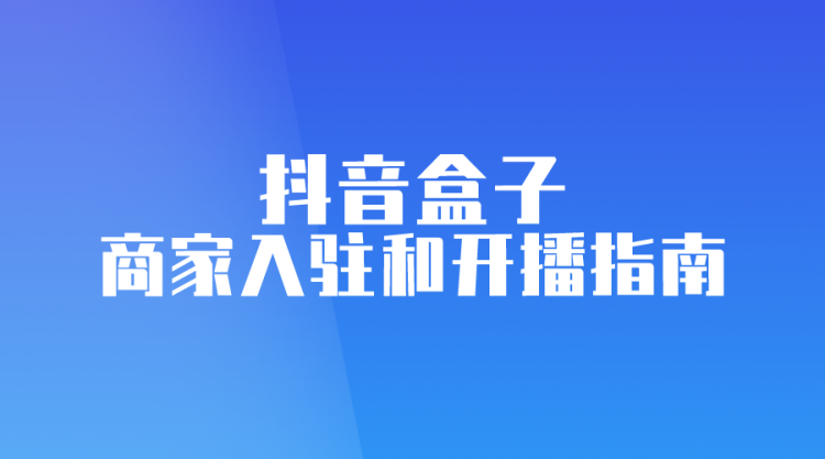 【抖音电商】抖音盒子商家入驻和开播指南!-全栈运营知识库