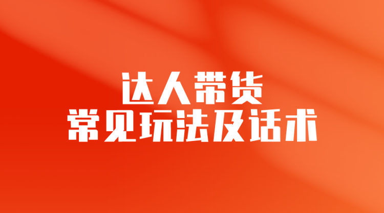 【抖音运营】达人带货—常见玩法及对应话术-全栈运营知识库