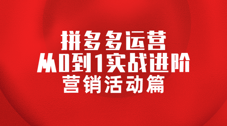 【拼多多运营】拼多多运营从0到1实战进阶-活动篇-全栈运营知识库