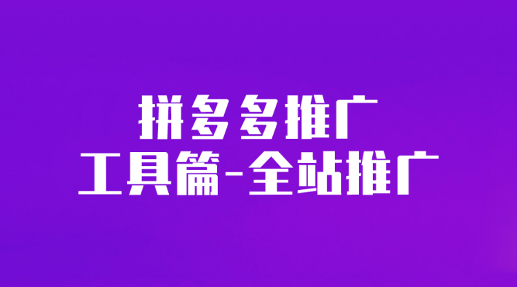 【拼多多推广】拼多多推广工具篇-全站推广-全栈运营知识库