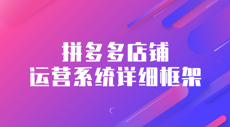 【拼多多运营】拼多多店铺运营详细框架系统性梳理-全栈运营知识库