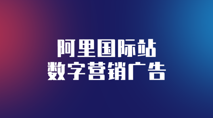 【阿里国际站】阿里巴巴国际站数字营销广告-全栈运营知识库