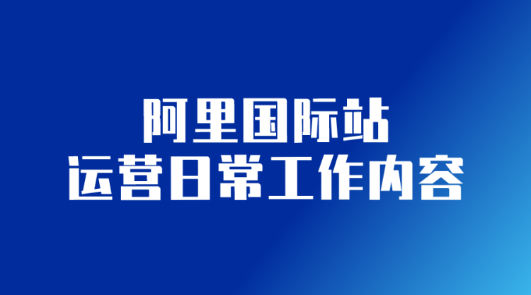 【阿里国际站】国际站运营日常工作内容-全栈运营知识库