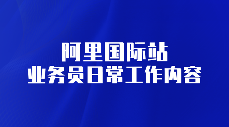 【阿里国际站】阿里国际站业务员日常工作内容-全栈运营知识库