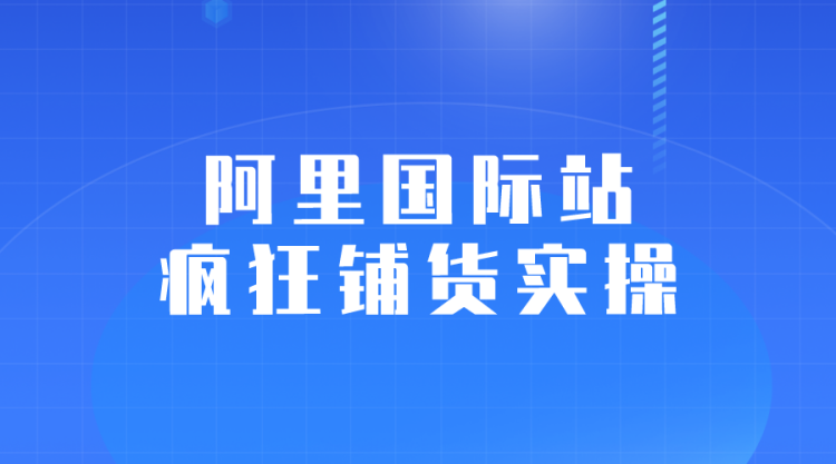 【阿里国际站】零基础实操阿里国际站疯狂铺货实操流程-全栈运营知识库