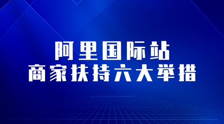 【阿里国际站】官方公告:阿里巴巴国际站推出商家扶持六大举措-全栈运营知识库
