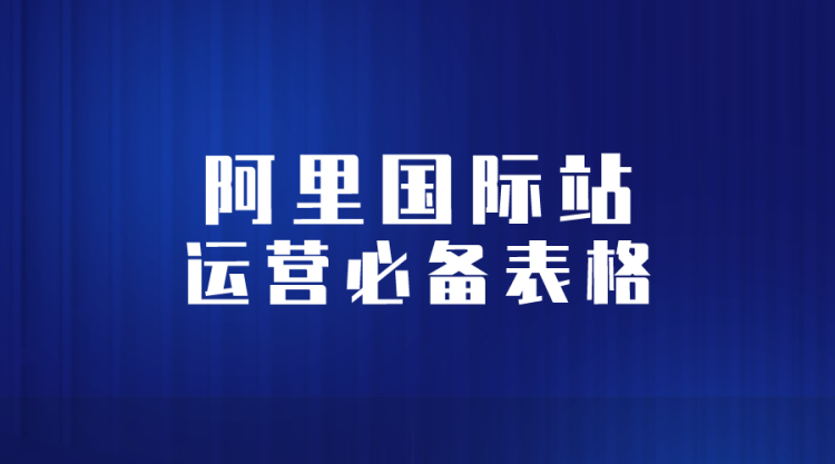 【阿里国际站】阿里巴巴国际站运营必备表格-全栈运营知识库