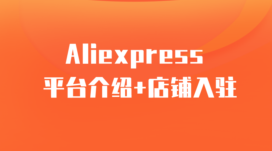 【Aliexpress】Aliexpress速卖通平台简介+新店入驻-全栈运营 | 电商人必备全域营销知识库-分享·学习·交流