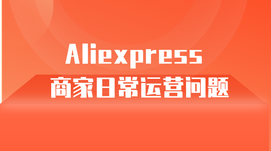 【Aliexpress】全球速卖通商家日常运营问题-全栈运营 | 电商人必备全域营销知识库-分享·学习·交流