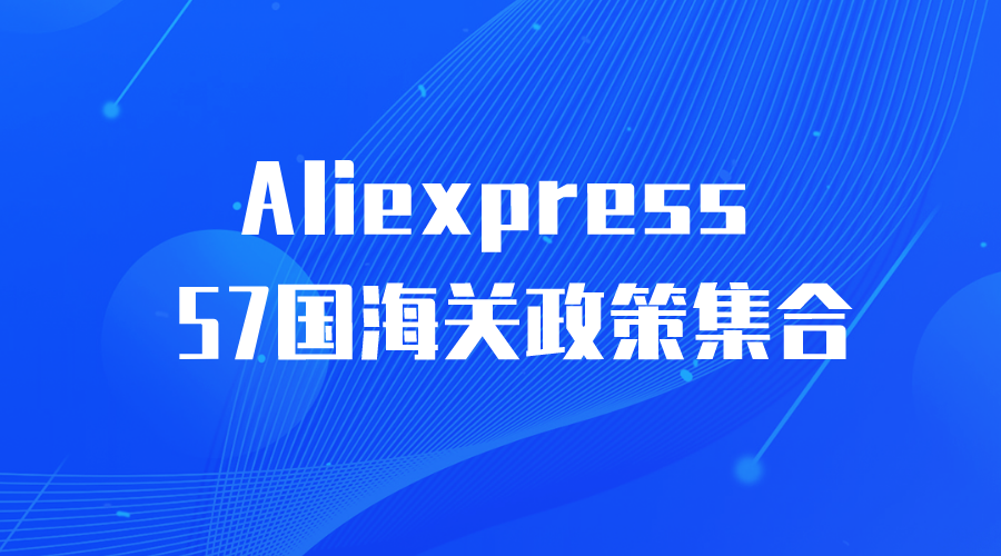 【Aliexpress】全球速卖通57国海关政策集合-全栈运营 | 电商人必备全域营销知识库-分享·学习·交流