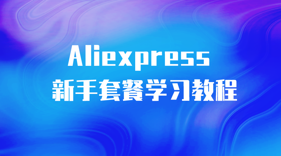 【Aliexpress】全球速卖通新手套餐学习教程：-全栈运营 | 电商人必备全域营销知识库-分享·学习·交流