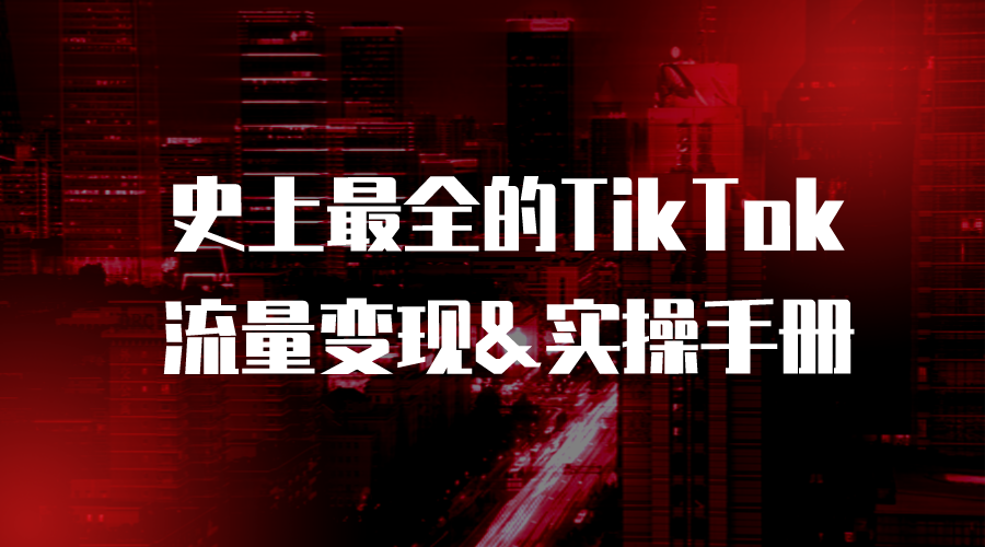 【TikTok】史上最全的TikTok流量变现&实操手册-全栈运营 | 电商人必备全域营销知识库-分享·学习·交流
