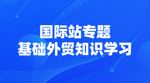 【国际站专题】01 | 基础外贸知识学习-全栈运营知识库