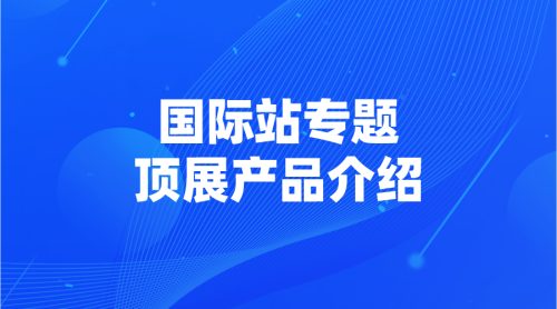 【国际站专题】08 | 顶展产品介绍-全栈运营知识库