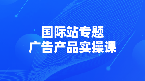 【国际站专题】12 | 广告产品后台实操课-全栈运营知识库