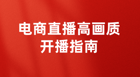 【直播电商】《电商直播高画质开播指南》6步快速搭建一个高清直播间-全栈运营 | 电商人必备全域营销知识库-分享·学习·交流