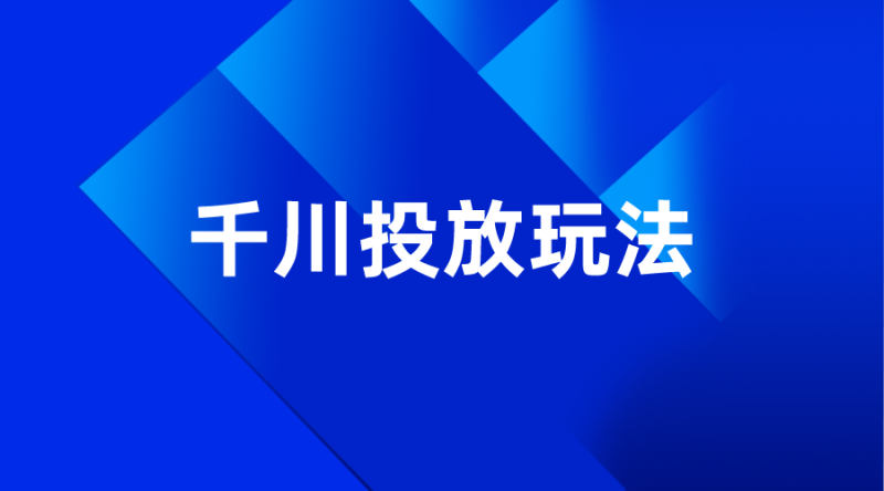 【抖音运营】千川投放玩法-全栈运营知识库