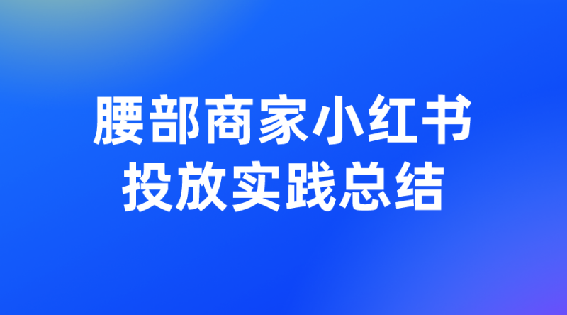 【小红书】腰部商家小红书投放实践总结-全栈运营知识库