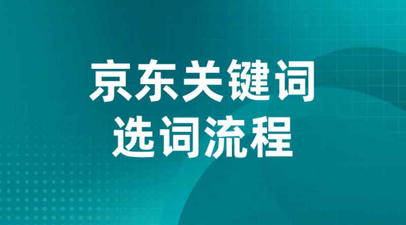 【京东运营】京东关键词选词流程-全栈运营知识库