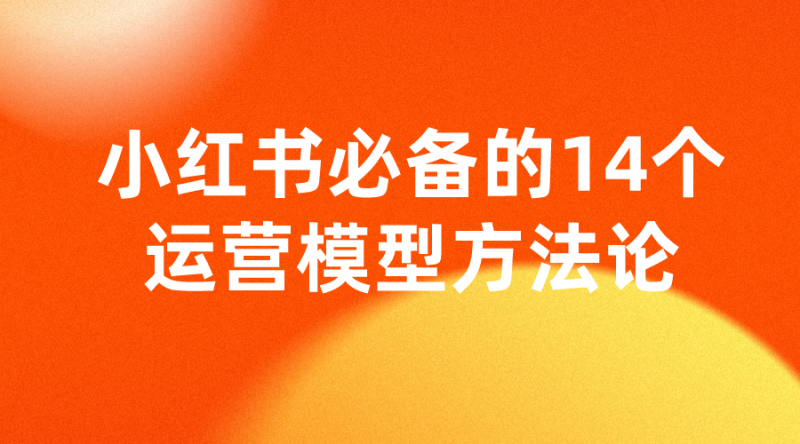 【小红书运营】做小红书必备的14个运营模型方法论-全栈运营知识库