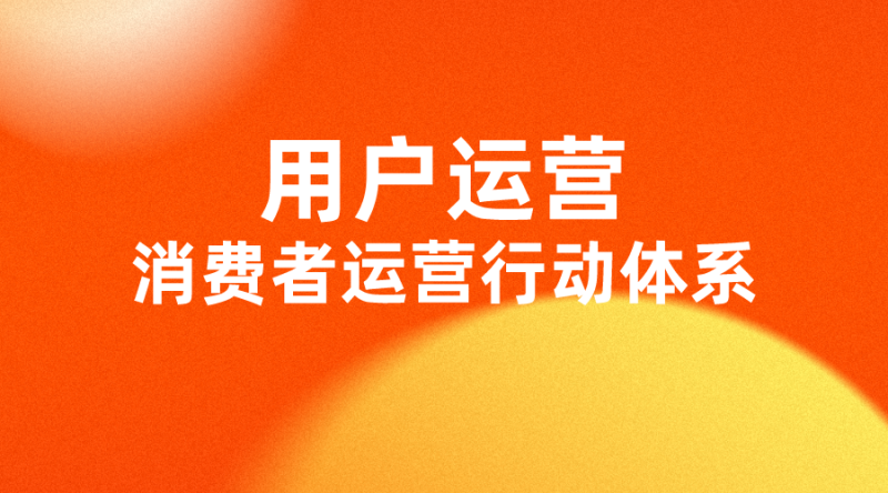 【用户运营】消费者运营行动体系-全栈运营知识库