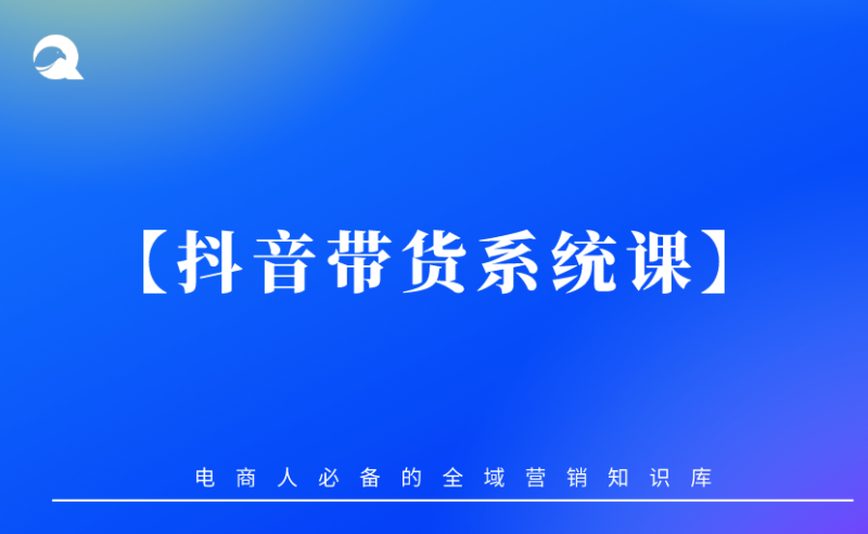 【抖音带货系统课】抖音小店视频带货-全栈运营知识库