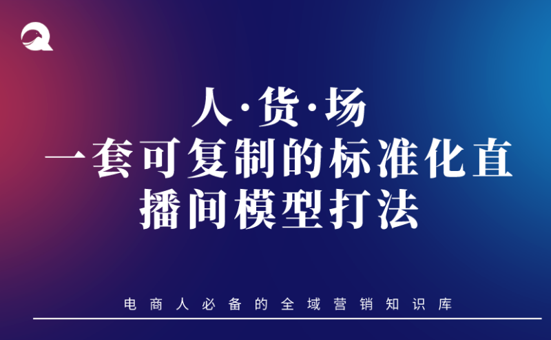 【直播运营】一套可复制的标准化直播间模型打法-人·货·场-全栈运营知识库