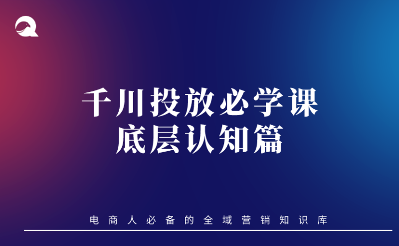 【抖音电商】01 千川投放必学课-底层认知篇-全栈运营知识库