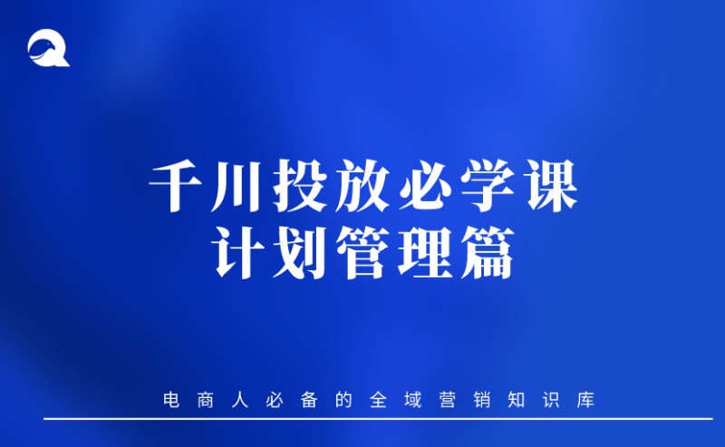 【抖音电商】03 千川投放必学课-计划管理篇-全栈运营知识库