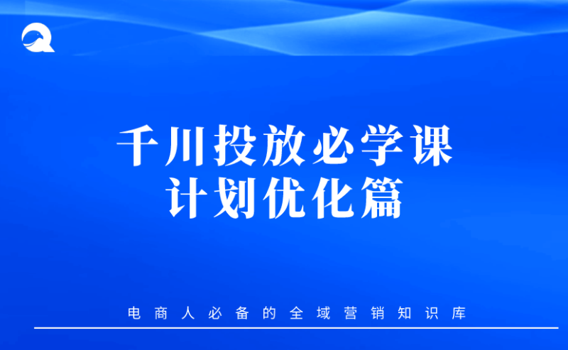【抖音电商】04 千川投放必学课-计划优化篇-全栈运营知识库