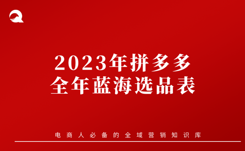 【拼多多电商】2023年拼多多全年蓝海选品表-全栈运营知识库